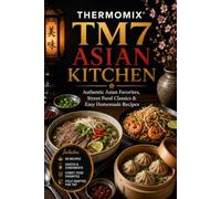 Thermomix TM7 Asian Kitchen: Authentic Asian Favorites, Street Food Classics & Easy Homemade Recipes (The Complete Thermomix™ TM7 Collection)