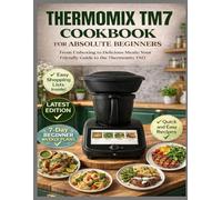 THERMOMIX TM7 COOKBOOK FOR ABSOLUTE BEGINNERS: From Unboxing to Delicious Meals: Your Friendly Guide to the Thermomix TM7