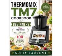THERMOMIX TM7 COOKBOOK FOR BEGINNERS: From First Touch to Full Confidence 100 Nutritious, Effortless Recipes for Every Day