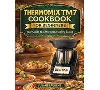 Thermomix TM7 Cookbook for Beginners: Your Guide to Effortless, Healthy Eating