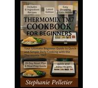 THERMOMIX TM7 COOKBOOK FOR BEGINNERS: Your Ultimate Beginner Guide to Quick and Simple Daily Cooking with the Thermomix TM7