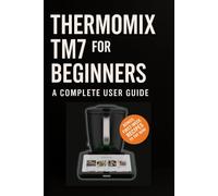 Thermomix TM7 for Beginners: A Complete User Guide (The Complete Thermomix™ TM7 Collection)