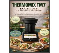 THERMOMIX TM7 KOCHBUCH FÜR ABSOLUTE ANFÄNGER: Vom Auspacken bis zu köstlichen Mahlzeiten: Ihr persönlicher Leitfaden für den Thermomix TM7