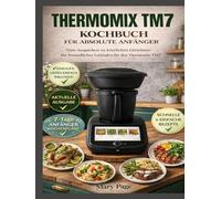THERMOMIX TM7 KOCHBUCH FÜR ABSOLUTE ANFÄNGER: Vom Auspacken bis zu köstlichen Mahlzeiten: Ihr persönlicher Leitfaden für den Thermomix TM7