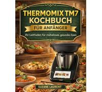 Thermomix TM7 Kochbuch für Anfänger: Ihr Leitfaden für müheloses, gesundes Essen