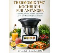 Thermomix TM7 Kochbuch für Anfänger: Köstliche, gesunde Rezepte, um Ihren All-in-One-Küchenassistenten zu meistern