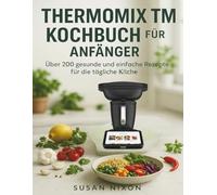 THERMOMIX TM7 KOCHBUCH FÜR ANFÄNGER: Über 200 gesunde und einfache Rezepte für die tägliche Küche
