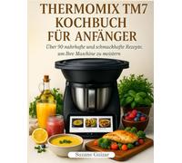Thermomix TM7 Kochbuch für Anfänger: Über 90 nahrhafte und schmackhafte Rezepte, um Ihre Maschine zu meistern