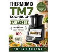 THERMOMIX TM7 KOCHBUCH FÜR ANFÄNGER: Vom ersten Kontakt bis zum vollen Vertrauen 100 nahrhafte, unkomplizierte Rezepte für jeden Tag