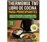 Thermomix TM7 Libro de Cocina Para Principiantes: Recetas deliciosas y saludables para dominar tu asistente de cocina todo en uno