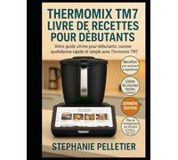 THERMOMIX TM7 LIVRE DE RECETTES POUR DÉBUTANTS: Votre guide ultime pour débutants : cuisine quotidienne rapide et simple avec le Thermomix TM7