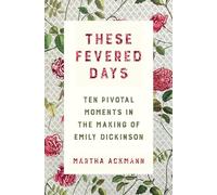 These Fevered Days: Ten Pivotal Moments in the Making of Emily Dickinson