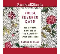 These Fevered Days: Ten Pivotal Moments in the Making of Emily Dickinson