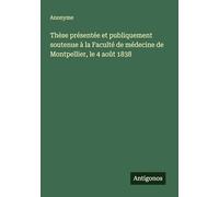 Thèse présentée et publiquement soutenue à la Faculté de médecine de Montpellier, le 4 août 1838