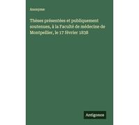 Thèses présentées et publiquement soutenues, à la Faculté de médecine de Montpellier, le 17 février 1838