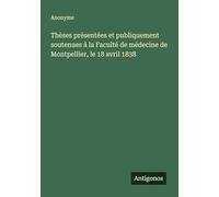 Thèses présentées et publiquement soutenues à la Faculté de médecine de Montpellier, le 18 avril 1838