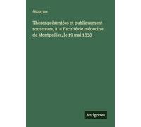 Thèses présentées et publiquement soutenues, à la Faculté de médecine de Montpellier, le 19 mai 1838