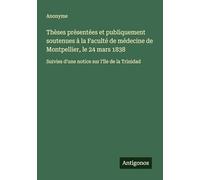 Thèses présentées et publiquement soutenues à la Faculté de médecine de Montpellier, le 24 mars 1838: Suivies d'une notice sur l'île de la Trinidad