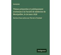 Thèses présentées et publiquement soutenues à la Faculté de médecine de Montpellier, le 24 mars 1838: Suivies d'une notice sur l'île de la Trinidad