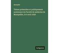 Thèses présentées et publiquement soutenues à la Faculté de médecine de Montpellier, le 9 avril 1838
