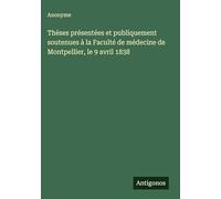 Thèses présentées et publiquement soutenues à la Faculté de médecine de Montpellier, le 9 avril 1838