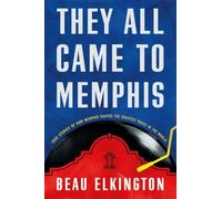 They All Came to Memphis: True Stories of How Memphis Shaped the Greatest Music in the World