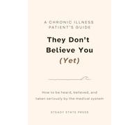 They Don't Believe You (Yet): A Chronic Illness Patient's Guide to Being Heard, Believed, and Taken Seriously by the Medical System (Steady State Press Chronic Illness Toolkits)