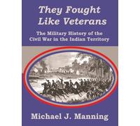 They Fought Like Veterans: The Military History of the Civil War in the Indian Territory