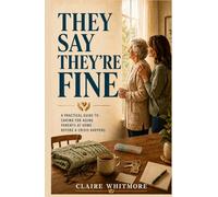 THEY SAY THEY’RE FINE: A Family Caregiver’s Guide to Aging Parents Who Refuse Help, Deny Problems, and Resist Support at Home (Aging Parents Care Series)