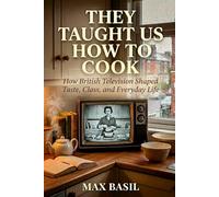 They Taught Us How to Cook: The United Kingdom: How British Television Shaped Taste, Class, and Everyday Life