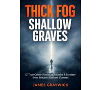 Thick Fog, Shallow Graves: 12 True Crime Stories of Murder & Mystery from Britain's Darkest Corners