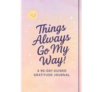 Things Always Go My Way!: A 90-Day Guided Gratitude Journal for Positive Living
