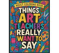 Things Art Teachers Really Want to Say Adult Coloring Book: 50 Hilarious Coloring Book Pages, Great for Art Teacher or Art Student Gifts
