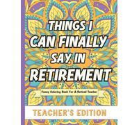 Things I Can Finally Say In Retirement: Teacher's Edition: Funny Coloring Book For A Retired Teacher