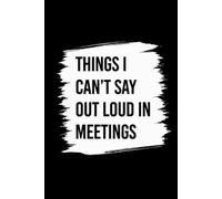 Things I Can’t Say Out Loud in Meetings: Funny 150-Page Lined Notebook for Work Notes, Office Thoughts, To-Do Lists and Everyday Workplace Chaos