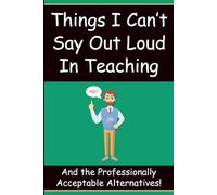 Things I Can’t Say Out Loud in Teaching: Funny Teacher Thoughts and the Professionally Acceptable Alternatives