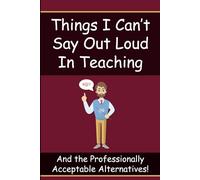 Things I Can’t Say Out Loud in Teaching: Funny Teacher Thoughts and the Professionally Acceptable Alternatives