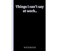 Things I Can't Say at Work: Funny Notebook and Planner With Sarcastic Sayings Inside