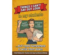 Things I Can't Say Out Loud: A Teacher's Notebook: A funny lined Journal for Teachers who've graded too much and smiled too long