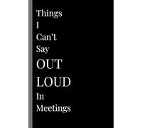 Things I Can't Say OUT LOUD In Meetings: A Funny Office Notebook for Work Notes, Venting, Sarcasm, Gag Gift, Boss, Secret Santa Gift for Coworker (Lined Journal with Quotes)