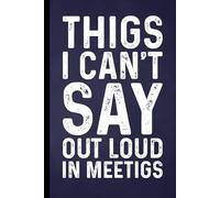 Things I Can't Say Out Loud In Meetings: Funny Blank Lined Notebook - Sarcastic Work Gag Gift for Office Coworkers, Colleagues, Workers, Boss | 6x9 Notebook With Funny Saying