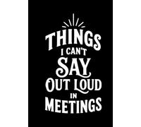 Things I Can't Say Out Loud In Meetings: Funny Notebook for Work - A Perfect Gag Gift for Your Boss, Office Friends, Humor and Daily Notes