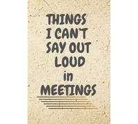 Things I Can't Say Out Loud In Meetings: Humorous Work Notebook Journal For Work, Office, Gift and Personal Use (6''x9''inches)