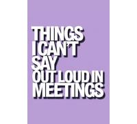 Things I Can't Say Out Loud In Meetings: Lined Pages for the Things You Were Smart Enough Not to Say.