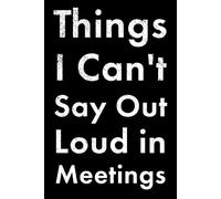 Things I Can't Say Out Loud in Meetings: Notebook for Everything You Want to Say, but Can't