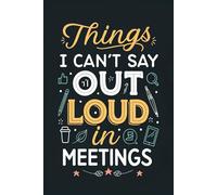 Things I Can't Say Out Loud In Meetings: Notebook Journal - A Hilarious Journal for Embracing the Chaos and Finding Humor in Everyday Life