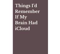 Things I’d Remember If My Brain Had iCloud: A Funny 120 Pages Gift Notebook for Friends, Family, and Anyone Who Forgets Everything