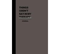 Things I Didn't Say in My Therapy: Everything You Haven't Told Your Therapist and You Need to Get It Out to Get Rid of the Burden and Pain