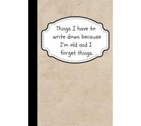 Things I Have to Write Down Because I’m Old and I Forget Things: Funny Lined Notebook | 6 x 9 inches | 120 Pages