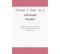 Things I Hear As a 3rd Grade Teacher: A Humor Journal for the Teacher of the Earnest, the Feral, and the Deeply Literal